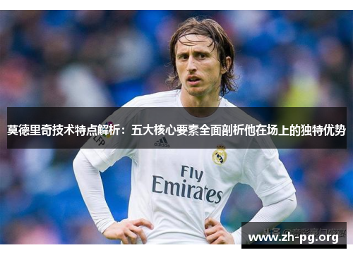 莫德里奇技术特点解析：五大核心要素全面剖析他在场上的独特优势