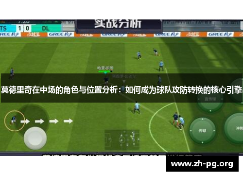 莫德里奇在中场的角色与位置分析：如何成为球队攻防转换的核心引擎