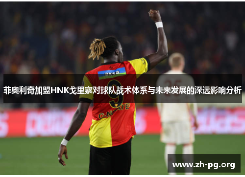 菲奥利奇加盟HNK戈里察对球队战术体系与未来发展的深远影响分析