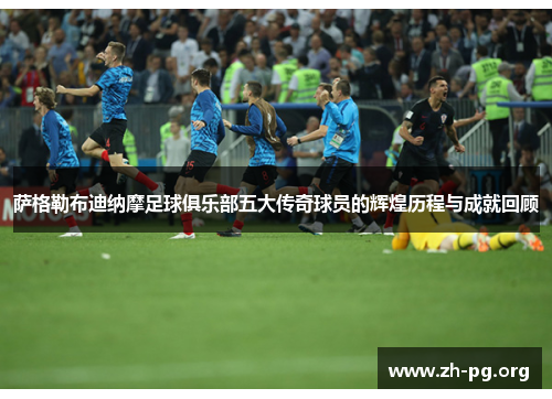 萨格勒布迪纳摩足球俱乐部五大传奇球员的辉煌历程与成就回顾
