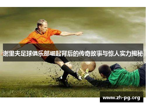 谢里夫足球俱乐部崛起背后的传奇故事与惊人实力揭秘