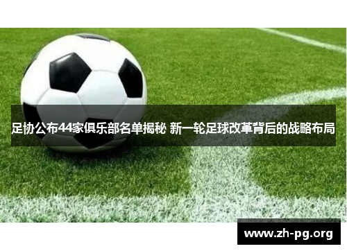 足协公布44家俱乐部名单揭秘 新一轮足球改革背后的战略布局