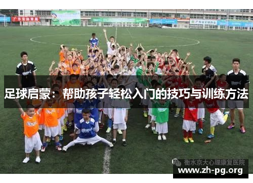 足球启蒙：帮助孩子轻松入门的技巧与训练方法