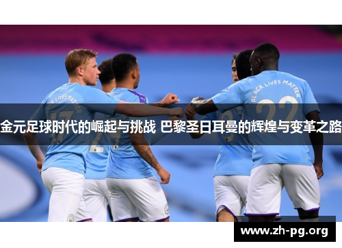 金元足球时代的崛起与挑战 巴黎圣日耳曼的辉煌与变革之路 金元足球时代的崛起与挑战 巴黎圣日耳曼的辉煌与变革之路