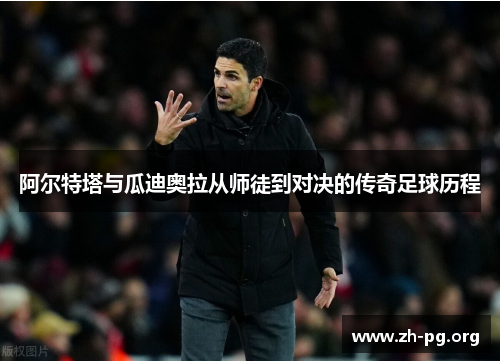 阿尔特塔与瓜迪奥拉从师徒到对决的传奇足球历程 阿尔特塔与瓜迪奥拉从师徒到对决的传奇足球历程