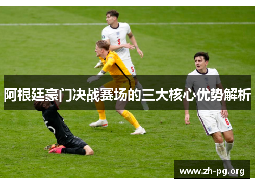 阿根廷豪门决战赛场的三大核心优势解析 阿根廷豪门决战赛场的三大核心优势解析