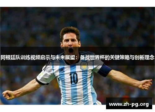 阿根廷队训练视频启示与未来展望:备战世界杯的关键策略与创新理念 阿根廷队训练视频启示与未来展望:备战世界杯的关键策略与创新理念