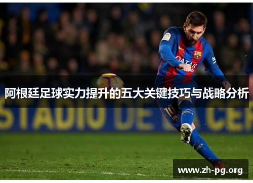 阿根廷足球实力提升的五大关键技巧与战略分析 阿根廷足球实力提升的五大关键技巧与战略分析