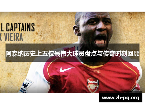 阿森纳历史上五位最伟大球员盘点与传奇时刻回顾 阿森纳历史上五位最伟大球员盘点与传奇时刻回顾