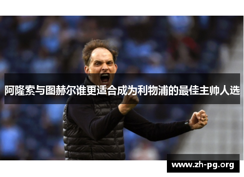 阿隆索与图赫尔谁更适合成为利物浦的最佳主帅人选