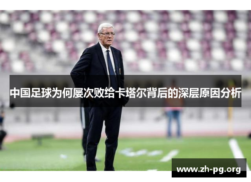 中国足球为何屡次败给卡塔尔背后的深层原因分析 中国足球为何屡次败给卡塔尔背后的深层原因分析