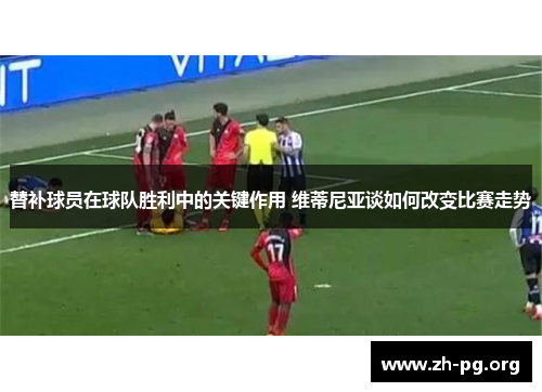 替补球员在球队胜利中的关键作用 维蒂尼亚谈如何改变比赛走势