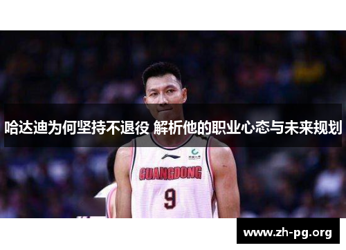 哈达迪为何坚持不退役 解析他的职业心态与未来规划