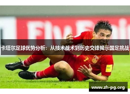 卡塔尔足球优势分析：从技术战术到历史交锋揭示国足挑战