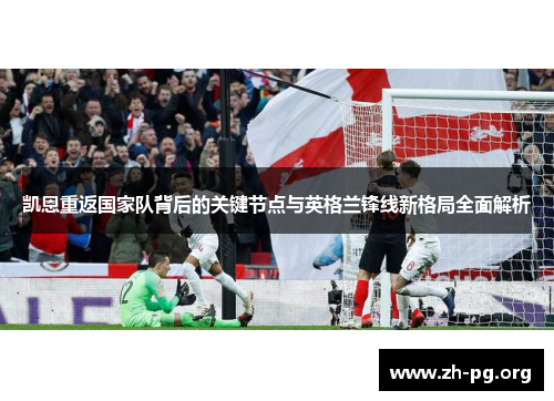 凯恩重返国家队背后的关键节点与英格兰锋线新格局全面解析
