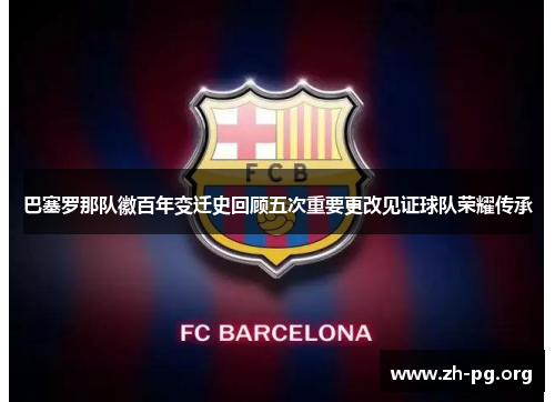巴塞罗那队徽百年变迁史回顾五次重要更改见证球队荣耀传承