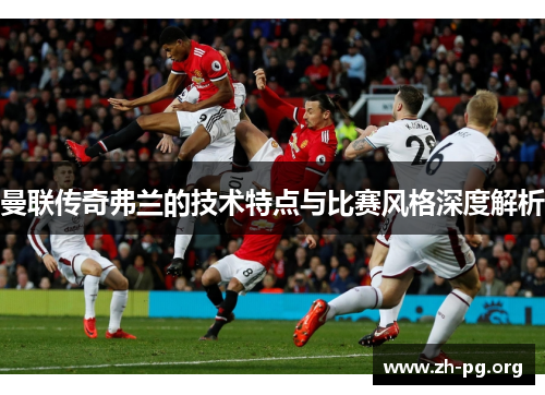 曼联传奇弗兰的技术特点与比赛风格深度解析 曼联传奇弗兰的技术特点与比赛风格深度解析
