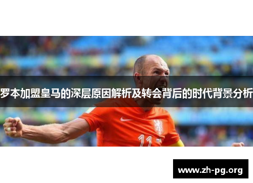罗本加盟皇马的深层原因解析及转会背后的时代背景分析