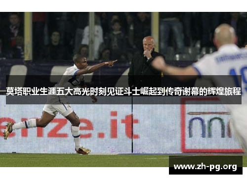 莫塔职业生涯五大高光时刻见证斗士崛起到传奇谢幕的辉煌旅程