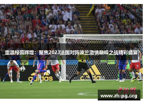 重温绿茵辉煌：聚焦2023法国对阵波兰激情巅峰之战精彩盛宴