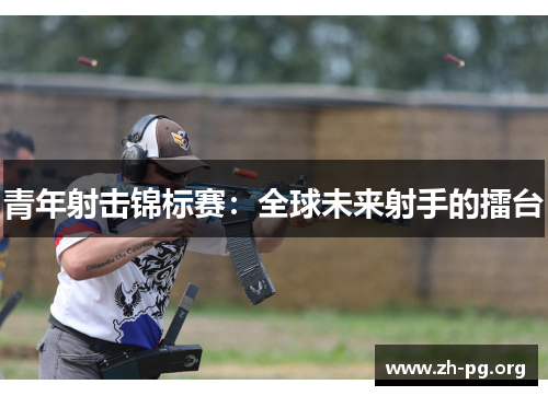 青年射击锦标赛：全球未来射手的擂台