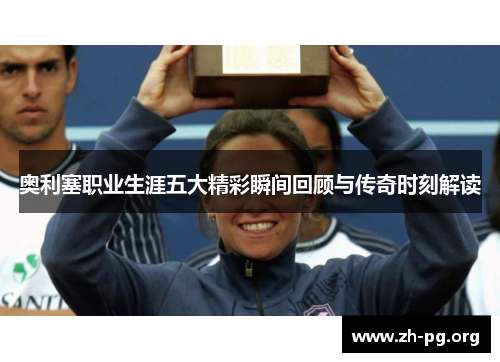 奥利塞职业生涯五大精彩瞬间回顾与传奇时刻解读