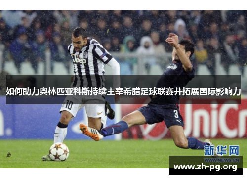 如何助力奥林匹亚科斯持续主宰希腊足球联赛并拓展国际影响力 如何助力奥林匹亚科斯持续主宰希腊足球联赛并拓展国际影响力