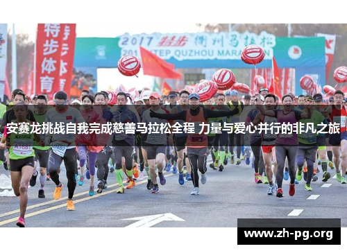 安赛龙挑战自我完成慈善马拉松全程 力量与爱心并行的非凡之旅