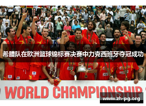 希腊队在欧洲篮球锦标赛决赛中力克西班牙夺冠成功