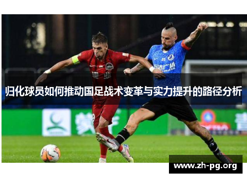 归化球员如何推动国足战术变革与实力提升的路径分析