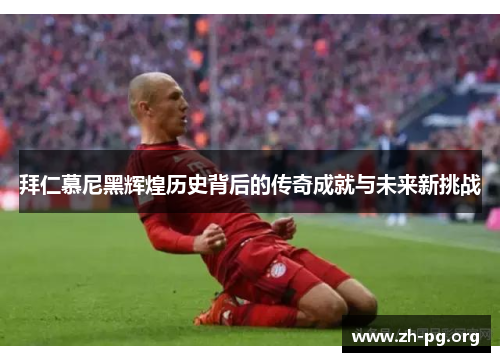 拜仁慕尼黑辉煌历史背后的传奇成就与未来新挑战 拜仁慕尼黑辉煌历史背后的传奇成就与未来新挑战