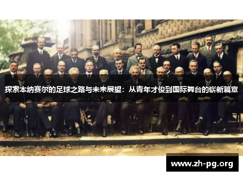 探索本纳赛尔的足球之路与未来展望:从青年才俊到国际舞台的崭新篇章 探索本纳赛尔的足球之路与未来展望:从青年才俊到国际舞台的崭新篇章