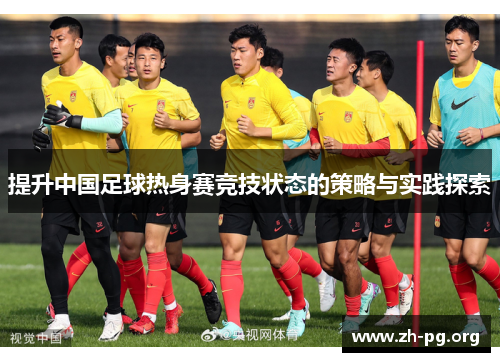 提升中国足球热身赛竞技状态的策略与实践探索 提升中国足球热身赛竞技状态的策略与实践探索