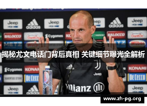 揭秘尤文电话门背后真相 关键细节曝光全解析 揭秘尤文电话门背后真相 关键细节曝光全解析