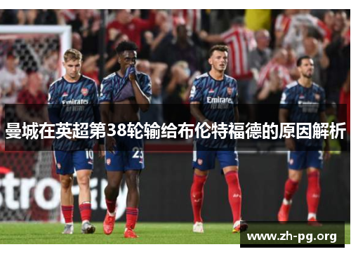 曼城在英超第38轮输给布伦特福德的原因解析 曼城在英超第38轮输给布伦特福德的原因解析
