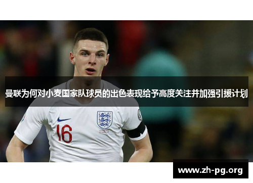 曼联为何对小麦国家队球员的出色表现给予高度关注并加强引援计划 曼联为何对小麦国家队球员的出色表现给予高度关注并加强引援计划
