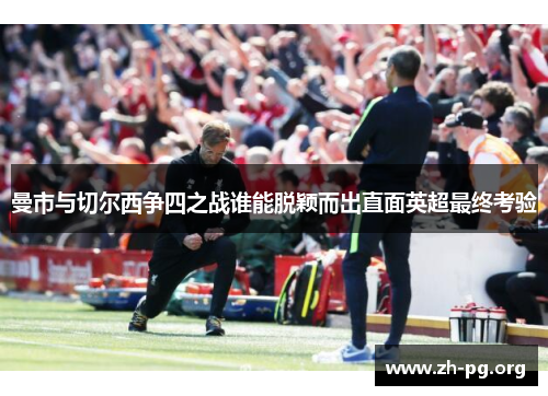 曼市与切尔西争四之战谁能脱颖而出直面英超最终考验