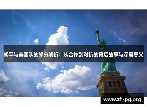 朗平与美国队的缘分解析：从合作到对抗的背后故事与深层意义