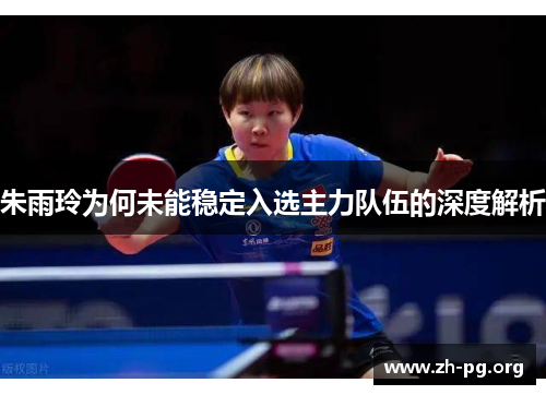 朱雨玲为何未能稳定入选主力队伍的深度解析