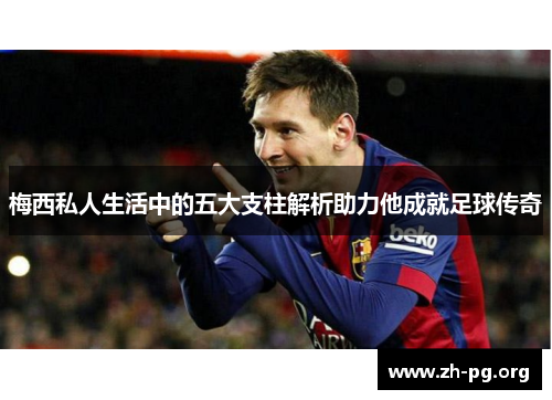 梅西私人生活中的五大支柱解析助力他成就足球传奇